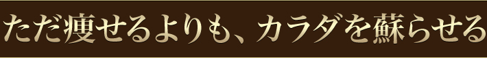 ただ痩せるよりも、カラダを蘇らせる